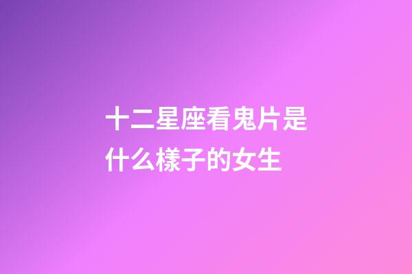 十二星座看鬼片是什么樣子的女生