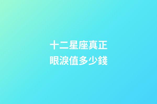 十二星座真正眼淚值多少錢-第1張-星座運勢-玄機派