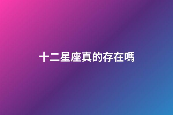 十二星座真的存在嗎-第1張-星座運(yùn)勢-玄機(jī)派