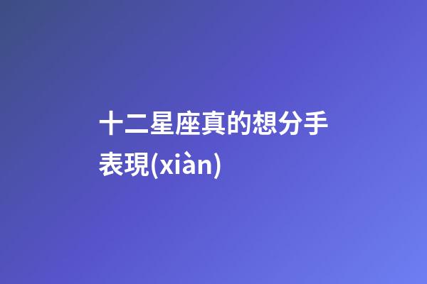十二星座真的想分手表現(xiàn)-第1張-星座運(yùn)勢-玄機(jī)派