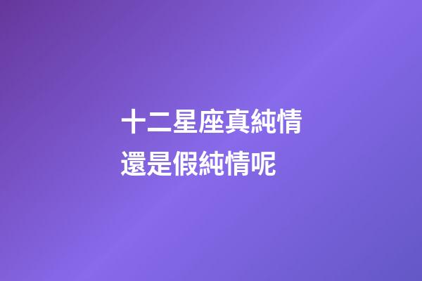 十二星座真純情還是假純情呢