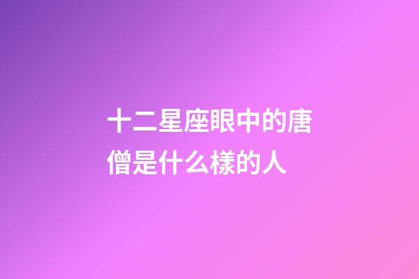 十二星座眼中的唐僧是什么樣的人-第1張-星座運勢-玄機派