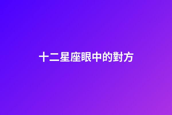 十二星座眼中的對方-第1張-星座運勢-玄機派