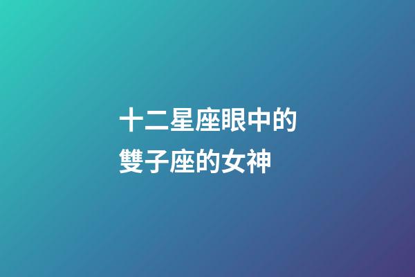 十二星座眼中的雙子座的女神-第1張-星座運勢-玄機派
