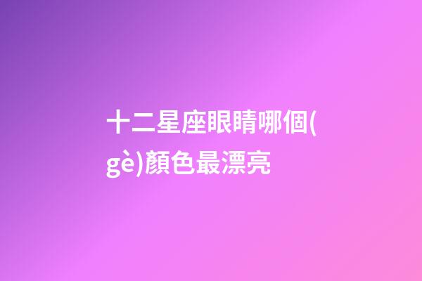 十二星座眼睛哪個(gè)顏色最漂亮-第1張-星座運(yùn)勢(shì)-玄機(jī)派