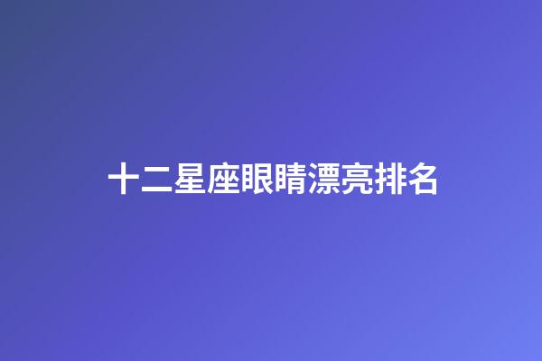十二星座眼睛漂亮排名-第1張-星座運勢-玄機派