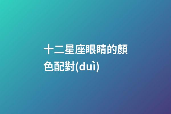 十二星座眼睛的顏色配對(duì)-第1張-星座運(yùn)勢-玄機(jī)派