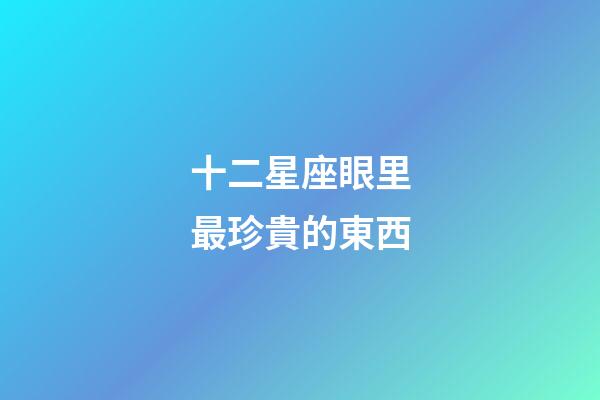 十二星座眼里最珍貴的東西-第1張-星座運勢-玄機派