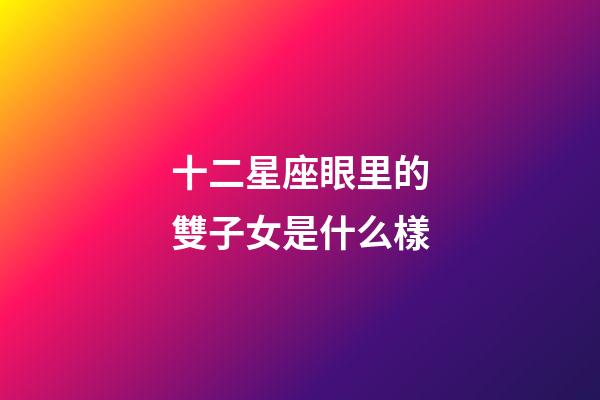 十二星座眼里的雙子女是什么樣-第1張-星座運勢-玄機派