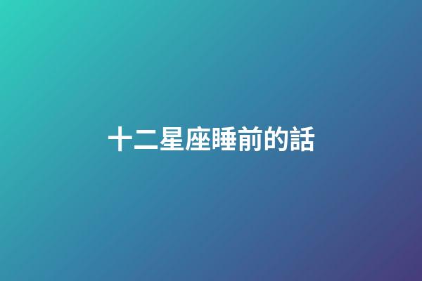 十二星座睡前的話-第1張-星座運勢-玄機派