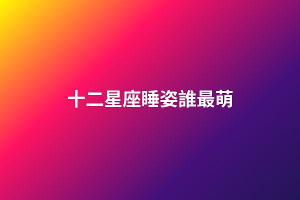 十二星座睡姿誰最萌