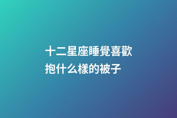 十二星座睡覺喜歡抱什么樣的被子-第1張-星座運勢-玄機派