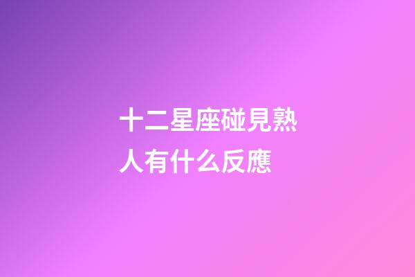 十二星座碰見熟人有什么反應-第1張-星座運勢-玄機派