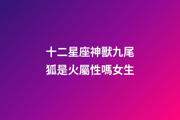 十二星座神獸九尾狐是火屬性嗎女生-第1張-星座運(yùn)勢-玄機(jī)派