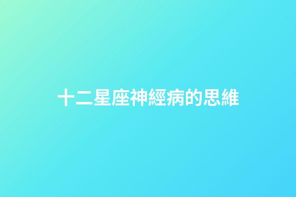 十二星座神經病的思維-第1張-星座運勢-玄機派