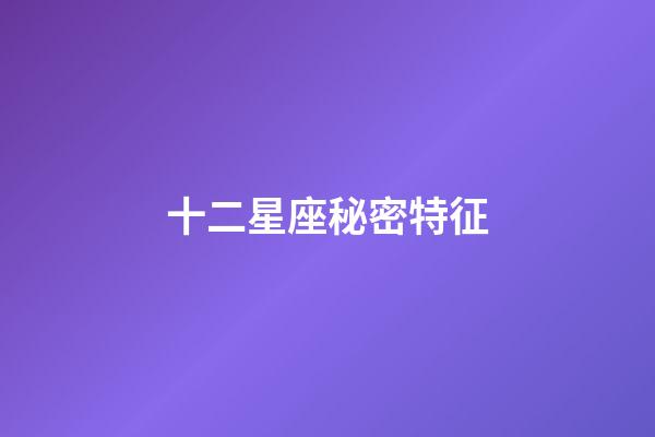 十二星座秘密特征-第1張-星座運勢-玄機派