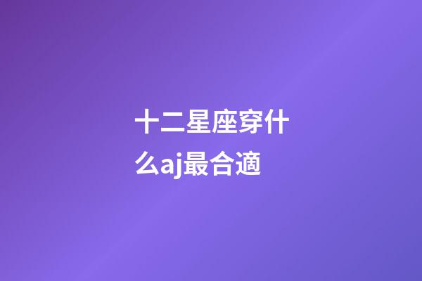 十二星座穿什么aj最合適-第1張-星座運勢-玄機派