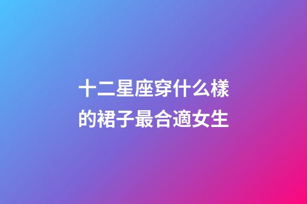 十二星座穿什么樣的裙子最合適女生-第1張-星座運(yùn)勢(shì)-玄機(jī)派