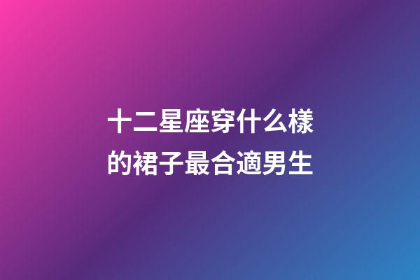 十二星座穿什么樣的裙子最合適男生-第1張-星座運勢-玄機派