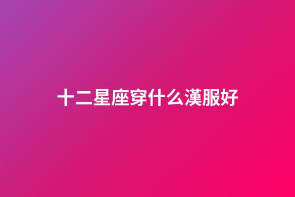 十二星座穿什么漢服好-第1張-星座運勢-玄機派