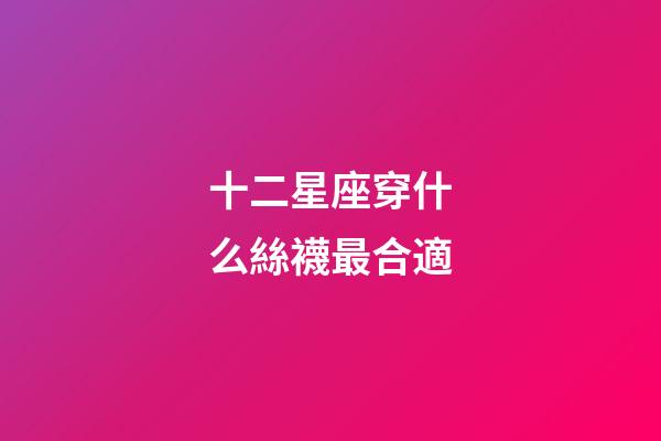十二星座穿什么絲襪最合適