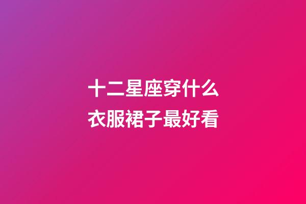 十二星座穿什么衣服裙子最好看-第1張-星座運(yùn)勢(shì)-玄機(jī)派