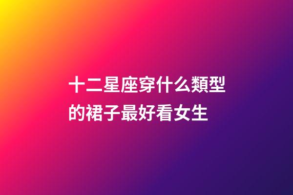 十二星座穿什么類型的裙子最好看女生-第1張-星座運(yùn)勢(shì)-玄機(jī)派
