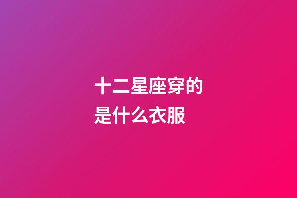 十二星座穿的是什么衣服-第1張-星座運勢-玄機派