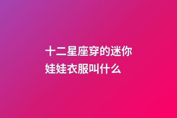 十二星座穿的迷你娃娃衣服叫什么-第1張-星座運勢-玄機派