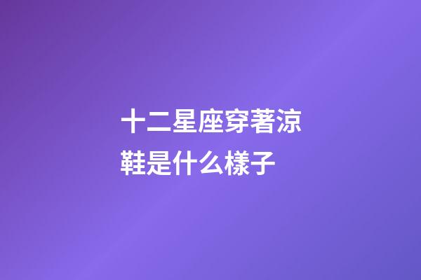 十二星座穿著涼鞋是什么樣子