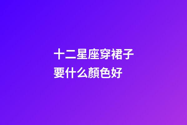 十二星座穿裙子要什么顏色好-第1張-星座運(yùn)勢(shì)-玄機(jī)派