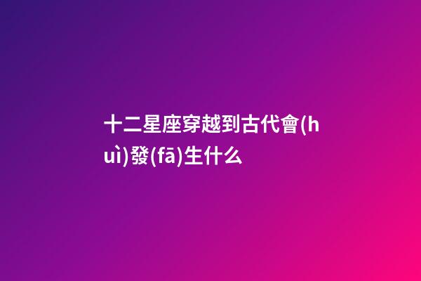 十二星座穿越到古代會(huì)發(fā)生什么-第1張-星座運(yùn)勢(shì)-玄機(jī)派