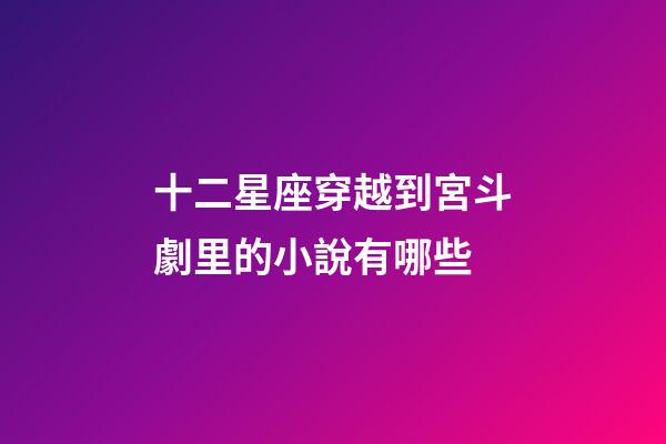 十二星座穿越到宮斗劇里的小說有哪些-第1張-星座運勢-玄機派
