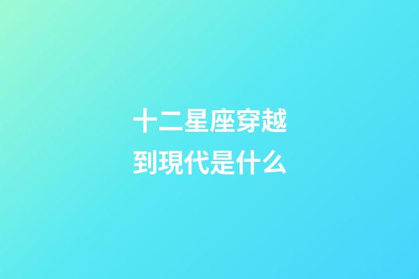 十二星座穿越到現代是什么-第1張-星座運勢-玄機派