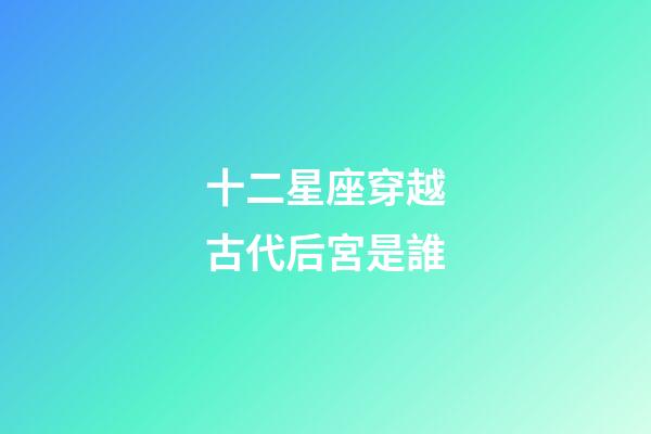 十二星座穿越古代后宮是誰-第1張-星座運勢-玄機派