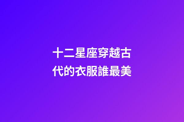 十二星座穿越古代的衣服誰最美-第1張-星座運勢-玄機派