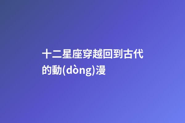 十二星座穿越回到古代的動(dòng)漫-第1張-星座運(yùn)勢(shì)-玄機(jī)派