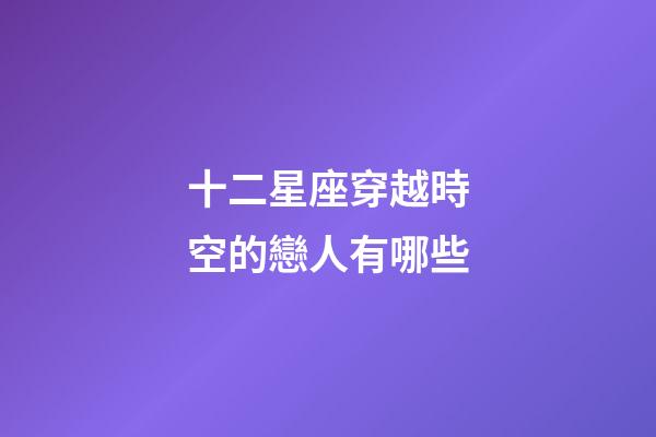 十二星座穿越時空的戀人有哪些-第1張-星座運勢-玄機派