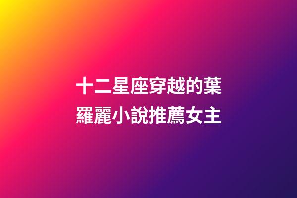 十二星座穿越的葉羅麗小說推薦女主-第1張-星座運勢-玄機派