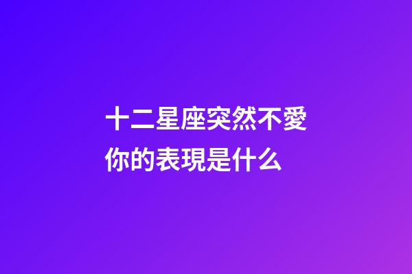 十二星座突然不愛你的表現是什么-第1張-星座運勢-玄機派