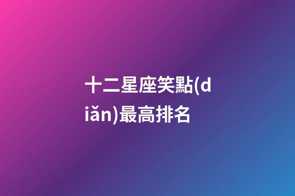十二星座笑點(diǎn)最高排名-第1張-星座運(yùn)勢-玄機(jī)派