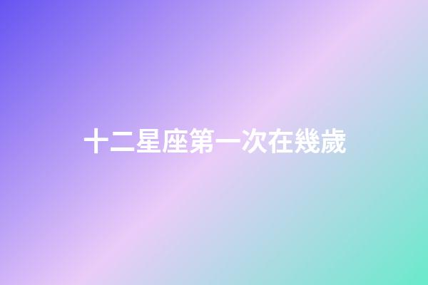 十二星座第一次在幾歲-第1張-星座運勢-玄機派