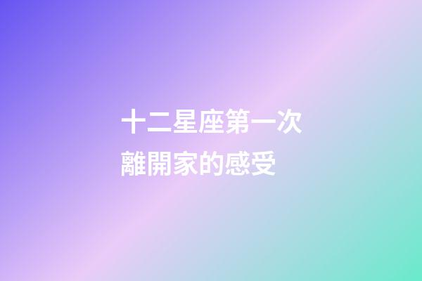 十二星座第一次離開家的感受-第1張-星座運勢-玄機派