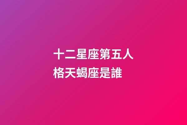 十二星座第五人格天蝎座是誰-第1張-星座運(yùn)勢-玄機(jī)派