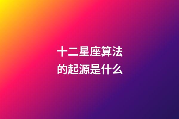 十二星座算法的起源是什么-第1張-星座運勢-玄機派