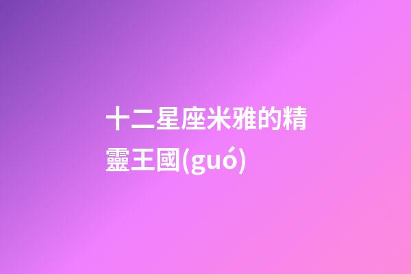 十二星座米雅的精靈王國(guó)-第1張-星座運(yùn)勢(shì)-玄機(jī)派
