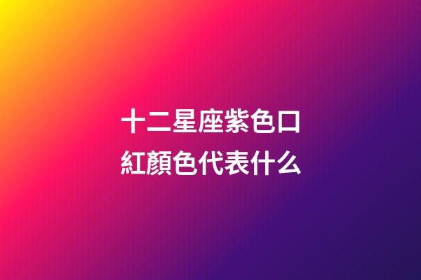 十二星座紫色口紅顏色代表什么-第1張-星座運勢-玄機派