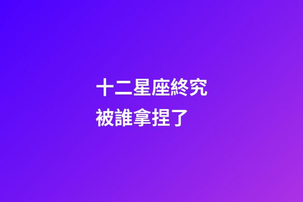 十二星座終究被誰拿捏了-第1張-星座運(yùn)勢-玄機(jī)派