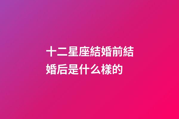 十二星座結婚前結婚后是什么樣的-第1張-星座運勢-玄機派
