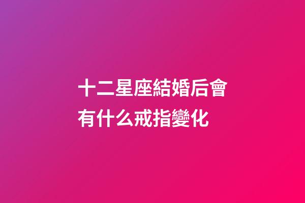 十二星座結婚后會有什么戒指變化-第1張-星座運勢-玄機派